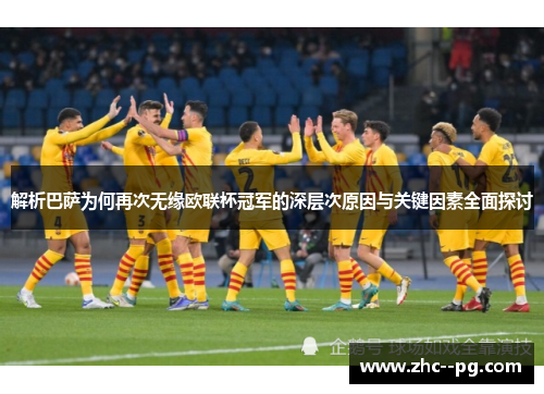 解析巴萨为何再次无缘欧联杯冠军的深层次原因与关键因素全面探讨
