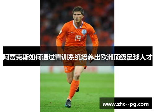 阿贾克斯如何通过青训系统培养出欧洲顶级足球人才 阿贾克斯如何通过青训系统培养出欧洲顶级足球人才