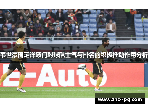 韦世豪周定洋破门对球队士气与排名的积极推动作用分析 韦世豪周定洋破门对球队士气与排名的积极推动作用分析