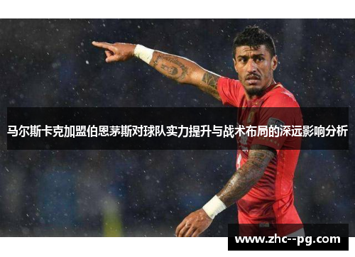 马尔斯卡克加盟伯恩茅斯对球队实力提升与战术布局的深远影响分析