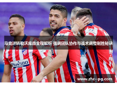 马竞逆转勒沃库森全程解析 强调团队协作与战术调整制胜秘诀 马竞逆转勒沃库森全程解析 强调团队协作与战术调整制胜秘诀