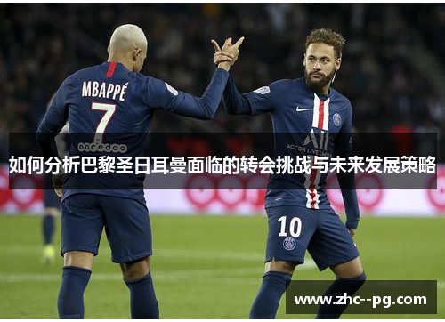 如何分析巴黎圣日耳曼面临的转会挑战与未来发展策略