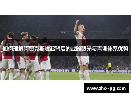 如何理解阿贾克斯崛起背后的战略眼光与青训体系优势