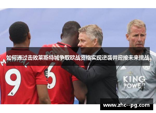 如何通过击败莱斯特城争取欧战资格实现逆袭并迎接未来挑战 如何通过击败莱斯特城争取欧战资格实现逆袭并迎接未来挑战