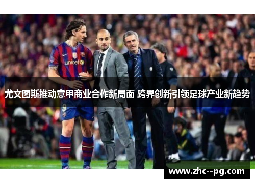 尤文图斯推动意甲商业合作新局面 跨界创新引领足球产业新趋势