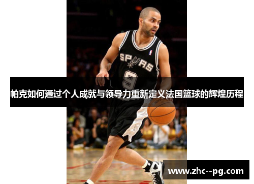 帕克如何通过个人成就与领导力重新定义法国篮球的辉煌历程