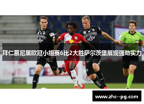 拜仁慕尼黑欧冠小组赛6比2大胜萨尔茨堡展现强劲实力