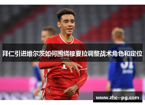 拜仁引进维尔茨如何围绕穆夏拉调整战术角色和定位