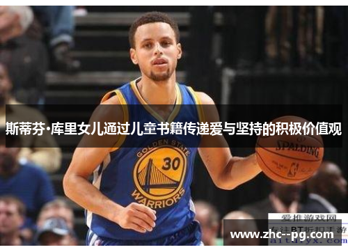 斯蒂芬·库里女儿通过儿童书籍传递爱与坚持的积极价值观 斯蒂芬·库里女儿通过儿童书籍传递爱与坚持的积极价值观