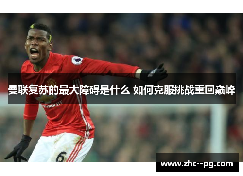 曼联复苏的最大障碍是什么 如何克服挑战重回巅峰
