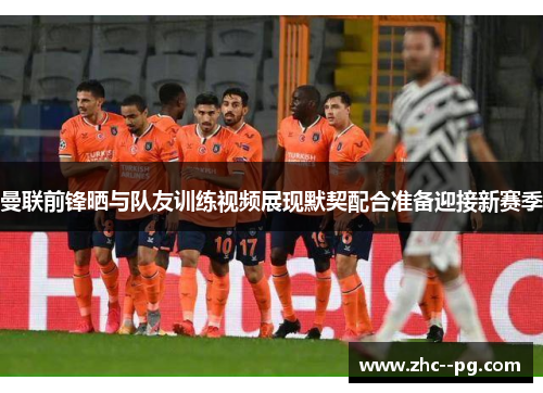曼联前锋晒与队友训练视频展现默契配合准备迎接新赛季 曼联前锋晒与队友训练视频展现默契配合准备迎接新赛季