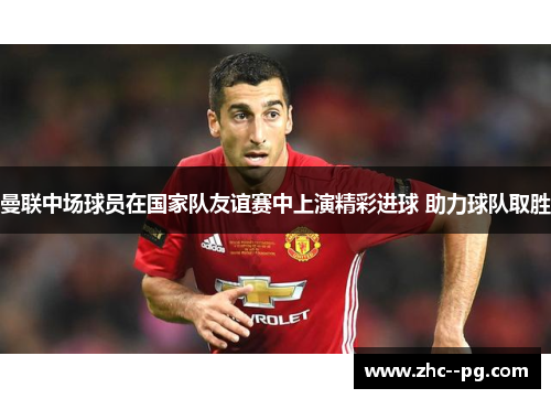 曼联中场球员在国家队友谊赛中上演精彩进球 助力球队取胜 曼联中场球员在国家队友谊赛中上演精彩进球 助力球队取胜