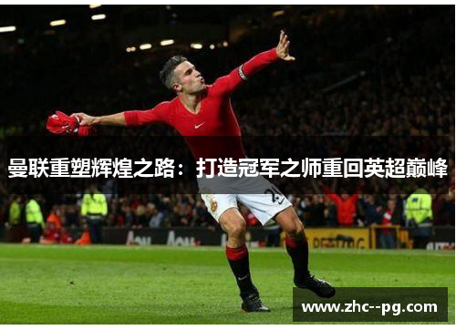 曼联重塑辉煌之路:打造冠军之师重回英超巅峰 曼联重塑辉煌之路:打造冠军之师重回英超巅峰