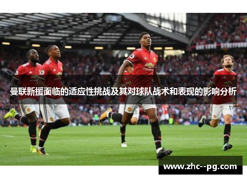曼联新援面临的适应性挑战及其对球队战术和表现的影响分析