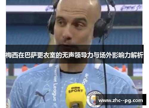 梅西在巴萨更衣室的无声领导力与场外影响力解析