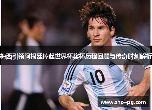 梅西引领阿根廷捧起世界杯奖杯历程回顾与传奇时刻解析