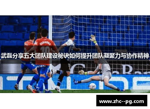 武磊分享五大团队建设秘诀如何提升团队凝聚力与协作精神