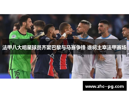 法甲八大明星球员齐聚巴黎与马赛争锋 谁将主宰法甲赛场