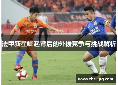 法甲新星崛起背后的外援竞争与挑战解析 法甲新星崛起背后的外援竞争与挑战解析
