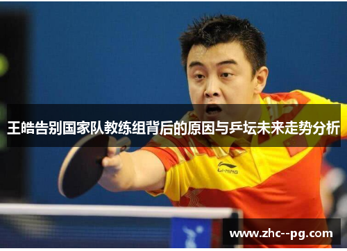王皓告别国家队教练组背后的原因与乒坛未来走势分析