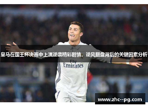皇马在国王杯决赛中上演逆袭精彩剧情，逆风翻盘背后的关键因素分析