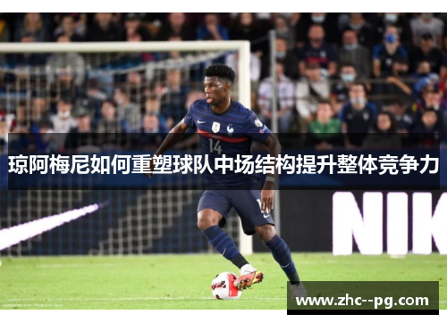 琼阿梅尼如何重塑球队中场结构提升整体竞争力
