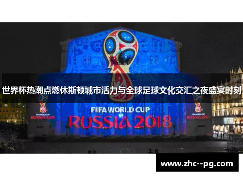 世界杯热潮点燃休斯顿城市活力与全球足球文化交汇之夜盛宴时刻