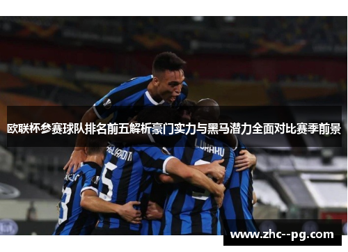 欧联杯参赛球队排名前五解析豪门实力与黑马潜力全面对比赛季前景 欧联杯参赛球队排名前五解析豪门实力与黑马潜力全面对比赛季前景