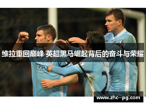 维拉重回巅峰 英超黑马崛起背后的奋斗与荣耀