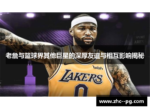 老詹与篮球界其他巨星的深厚友谊与相互影响揭秘