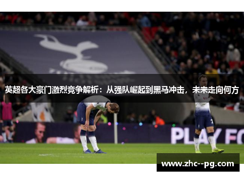 英超各大豪门激烈竞争解析:从强队崛起到黑马冲击,未来走向何方 英超各大豪门激烈竞争解析:从强队崛起到黑马冲击,未来走向何方