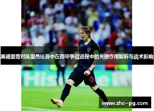莫德里奇对阵里昂比赛中在西甲争冠进程中的关键作用解析与战术影响