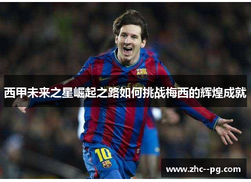 西甲未来之星崛起之路如何挑战梅西的辉煌成就