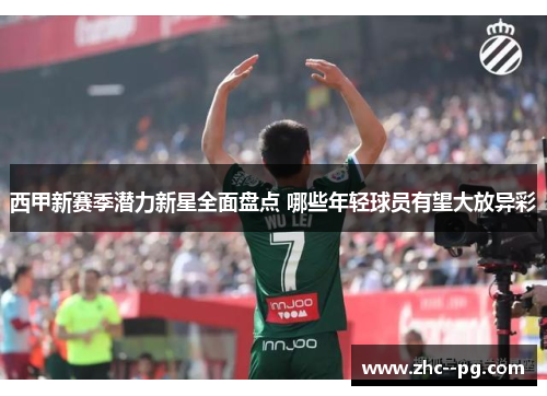 西甲新赛季潜力新星全面盘点 哪些年轻球员有望大放异彩