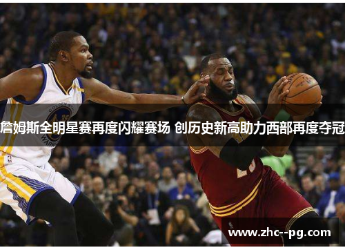 詹姆斯全明星赛再度闪耀赛场 创历史新高助力西部再度夺冠