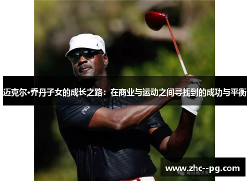 迈克尔·乔丹子女的成长之路：在商业与运动之间寻找到的成功与平衡