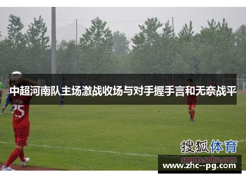 中超河南队主场激战收场与对手握手言和无奈战平
