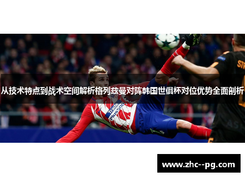 从技术特点到战术空间解析格列兹曼对阵韩国世俱杯对位优势全面剖析