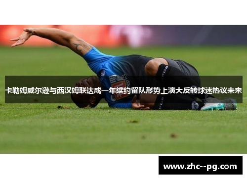 卡勒姆威尔逊与西汉姆联达成一年续约留队形势上演大反转球迷热议未来 卡勒姆威尔逊与西汉姆联达成一年续约留队形势上演大反转球迷热议未来
