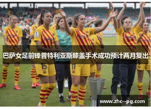 巴萨女足前锋普特利亚斯膝盖手术成功预计两月复出 巴萨女足前锋普特利亚斯膝盖手术成功预计两月复出