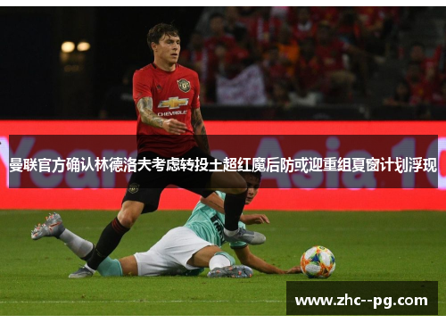 曼联官方确认林德洛夫考虑转投土超红魔后防或迎重组夏窗计划浮现