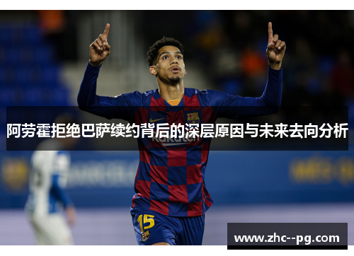 阿劳霍拒绝巴萨续约背后的深层原因与未来去向分析