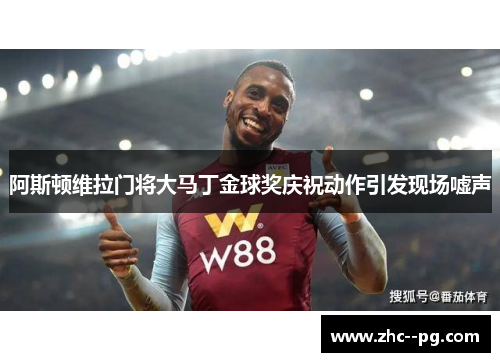 阿斯顿维拉门将大马丁金球奖庆祝动作引发现场嘘声