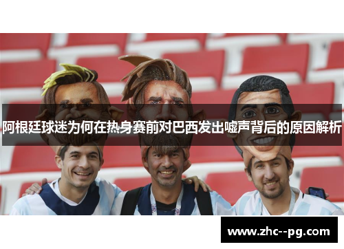 阿根廷球迷为何在热身赛前对巴西发出嘘声背后的原因解析