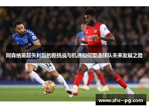 阿森纳英超失利后的新挑战与机遇如何塑造球队未来发展之路