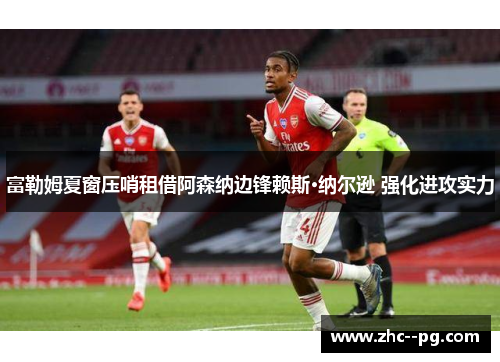富勒姆夏窗压哨租借阿森纳边锋赖斯·纳尔逊 强化进攻实力