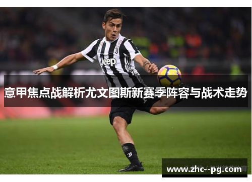 意甲焦点战解析尤文图斯新赛季阵容与战术走势 意甲焦点战解析尤文图斯新赛季阵容与战术走势