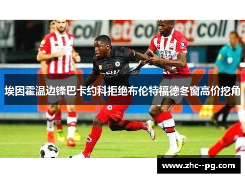 埃因霍温边锋巴卡约科拒绝布伦特福德冬窗高价挖角 埃因霍温边锋巴卡约科拒绝布伦特福德冬窗高价挖角