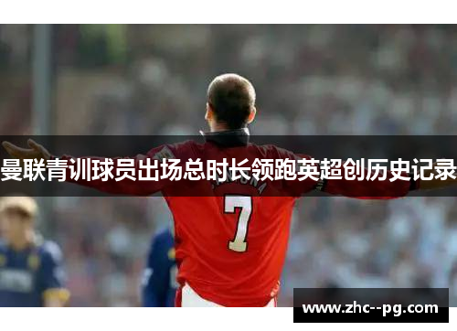 曼联青训球员出场总时长领跑英超创历史记录 曼联青训球员出场总时长领跑英超创历史记录
