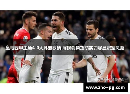 皇马西甲主场4-0大胜赫罗纳 展现强势攻防实力尽显冠军风范 皇马西甲主场4-0大胜赫罗纳 展现强势攻防实力尽显冠军风范